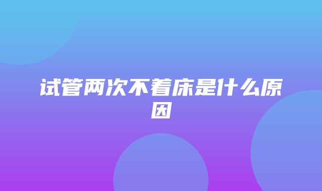 试管两次不着床是什么原因