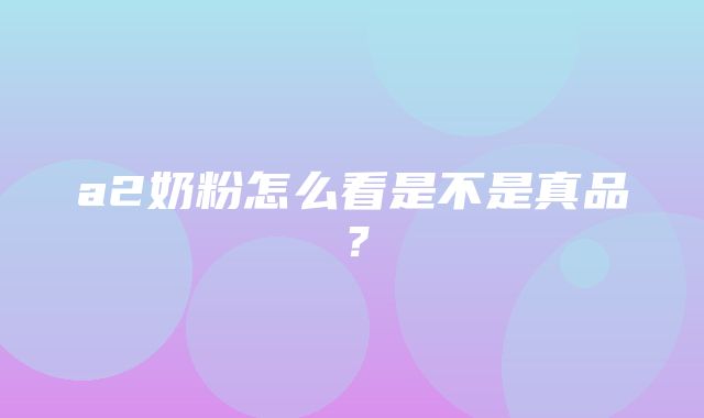 a2奶粉怎么看是不是真品？