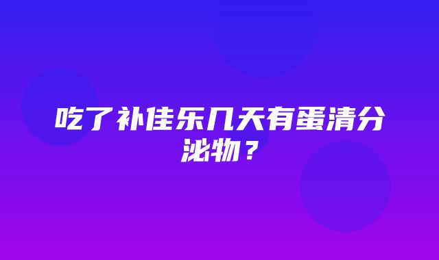 吃了补佳乐几天有蛋清分泌物？