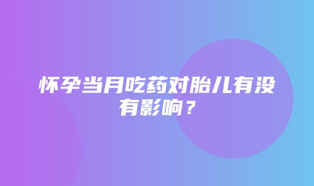 怀孕当月吃药对胎儿有没有影响？