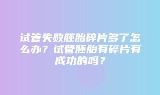 试管失败胚胎碎片多了怎么办？试管胚胎有碎片有成功的吗？