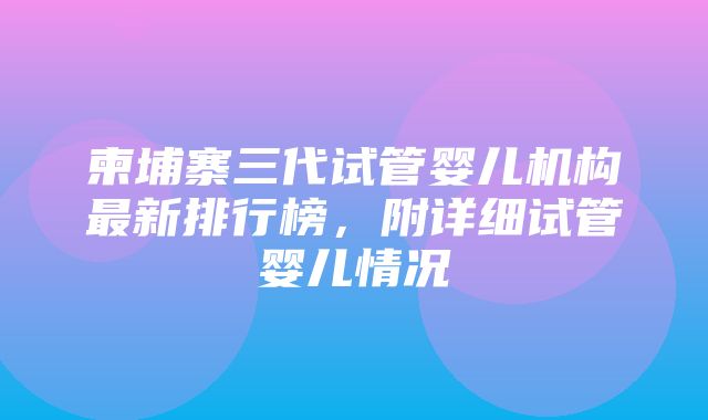 柬埔寨三代试管婴儿机构最新排行榜，附详细试管婴儿情况