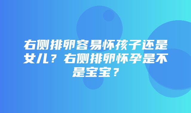 右侧排卵容易怀孩子还是女儿？右侧排卵怀孕是不是宝宝？