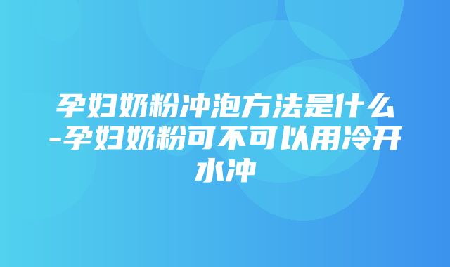 孕妇奶粉冲泡方法是什么-孕妇奶粉可不可以用冷开水冲