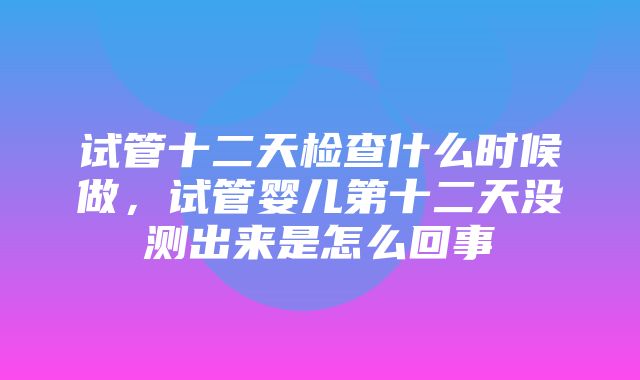 试管十二天检查什么时候做，试管婴儿第十二天没测出来是怎么回事