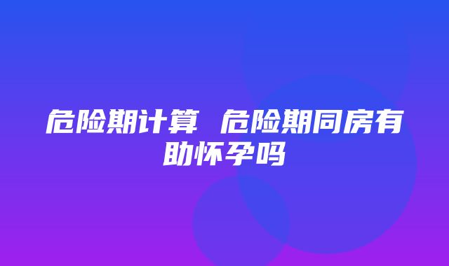 危险期计算 危险期同房有助怀孕吗