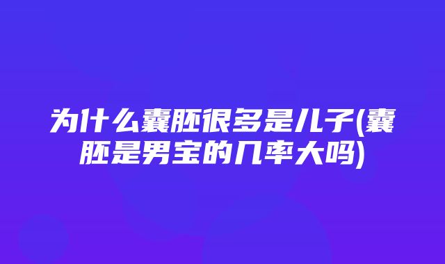 为什么囊胚很多是儿子(囊胚是男宝的几率大吗)