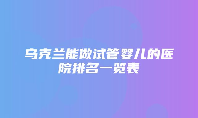 乌克兰能做试管婴儿的医院排名一览表