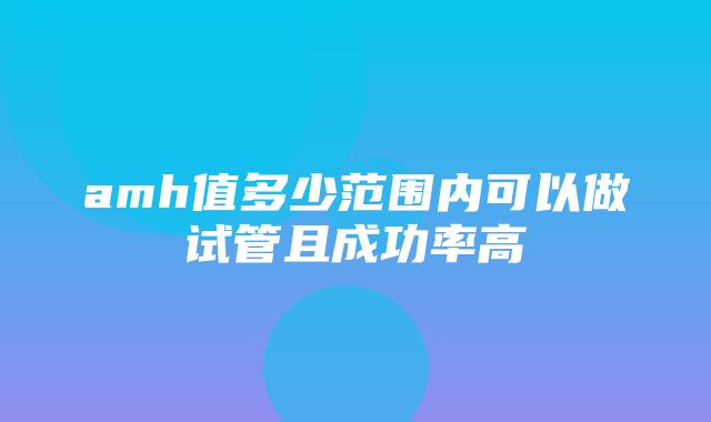 amh值多少范围内可以做试管且成功率高