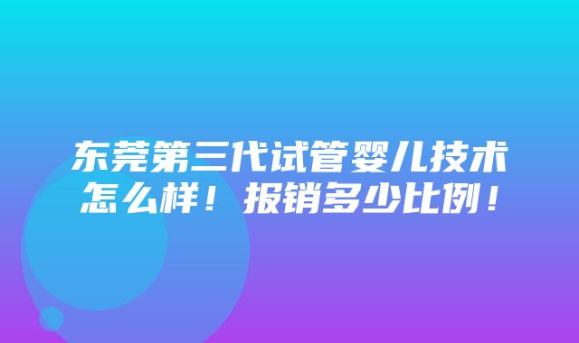 东莞第三代试管婴儿技术怎么样！报销多少比例！