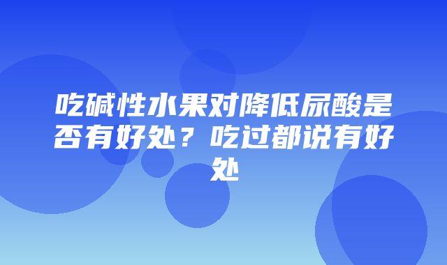 吃碱性水果对降低尿酸是否有好处？吃过都说有好处