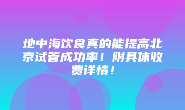 地中海饮食真的能提高北京试管成功率！附具体收费详情！