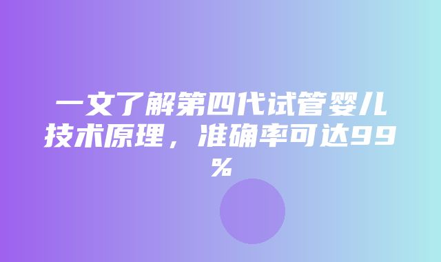 一文了解第四代试管婴儿技术原理，准确率可达99%