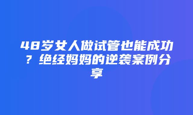 48岁女人做试管也能成功？绝经妈妈的逆袭案例分享