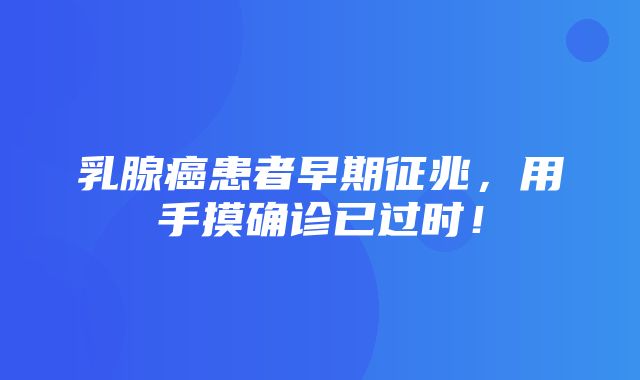 乳腺癌患者早期征兆，用手摸确诊已过时！