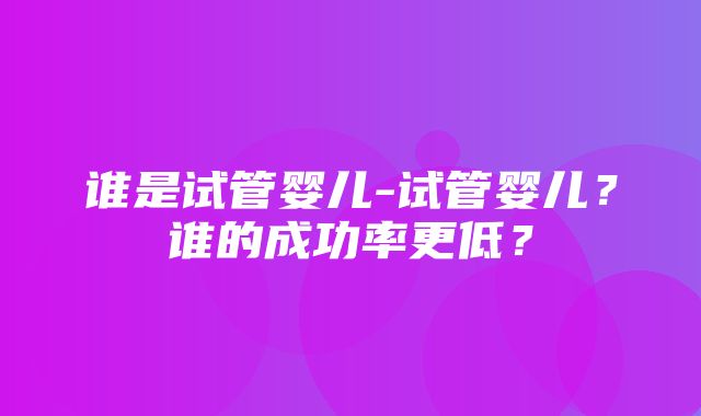 谁是试管婴儿-试管婴儿？谁的成功率更低？