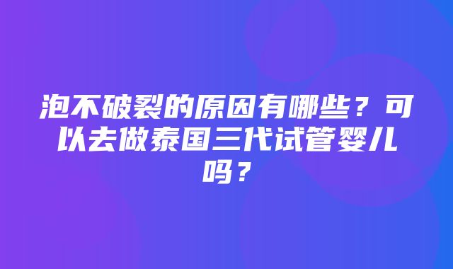 泡不破裂的原因有哪些？可以去做泰国三代试管婴儿吗？