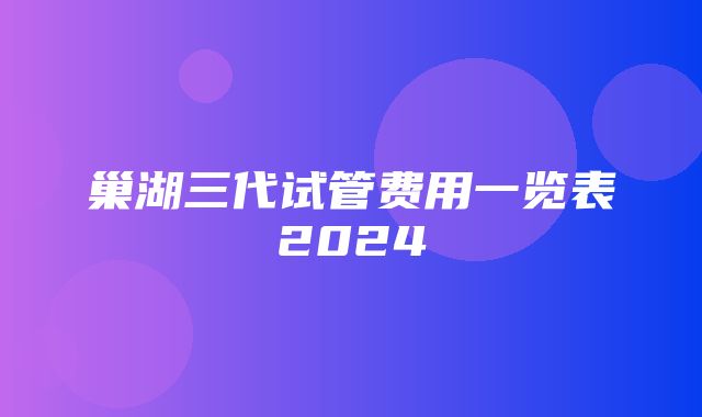 巢湖三代试管费用一览表2024