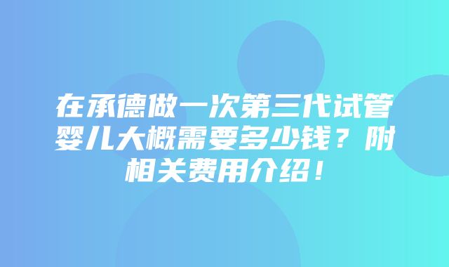 在承德做一次第三代试管婴儿大概需要多少钱？附相关费用介绍！