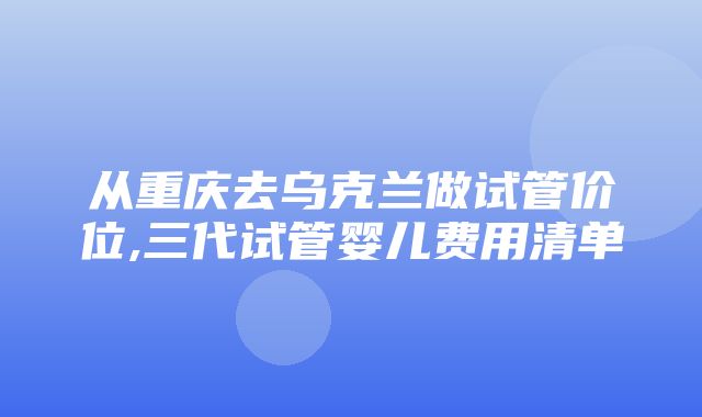 从重庆去乌克兰做试管价位,三代试管婴儿费用清单