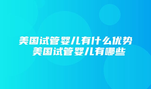 美国试管婴儿有什么优势 美国试管婴儿有哪些