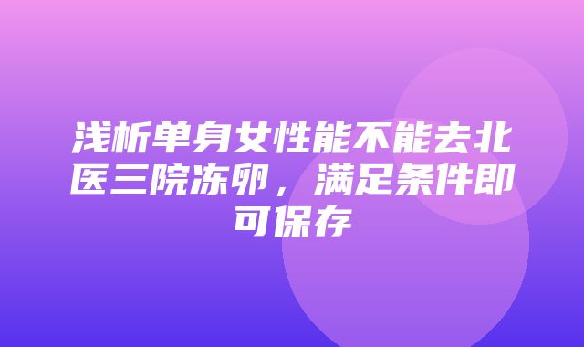 浅析单身女性能不能去北医三院冻卵，满足条件即可保存