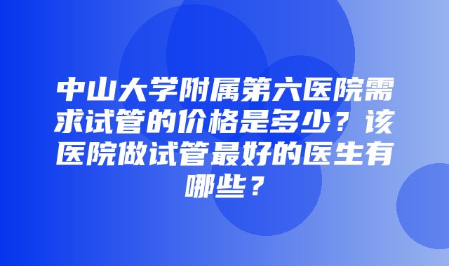 中山大学附属第六医院需求试管的价格是多少？该医院做试管最好的医生有哪些？