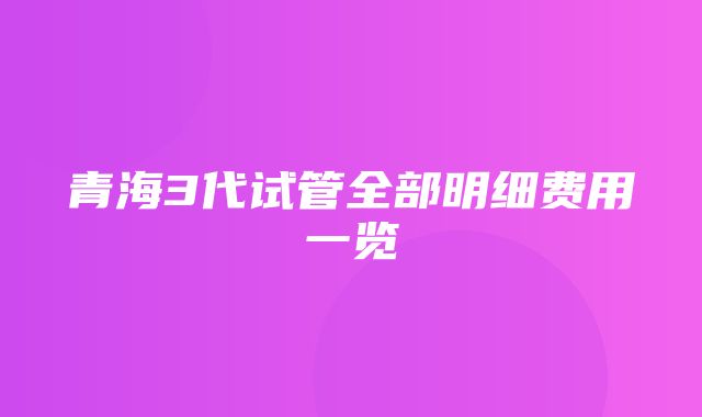 青海3代试管全部明细费用一览