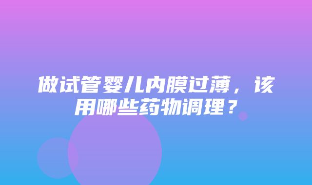 做试管婴儿内膜过薄，该用哪些药物调理？