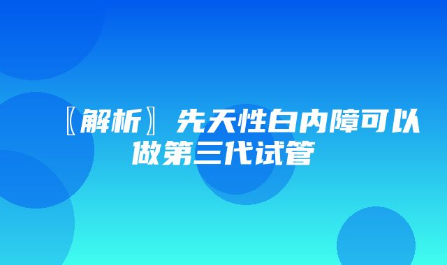 〖解析〗先天性白内障可以做第三代试管