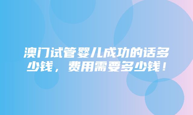 澳门试管婴儿成功的话多少钱，费用需要多少钱！