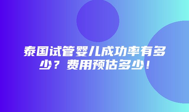 泰国试管婴儿成功率有多少？费用预估多少！