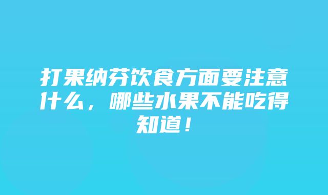 打果纳芬饮食方面要注意什么，哪些水果不能吃得知道！