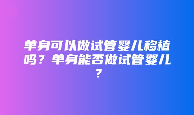 单身可以做试管婴儿移植吗？单身能否做试管婴儿？