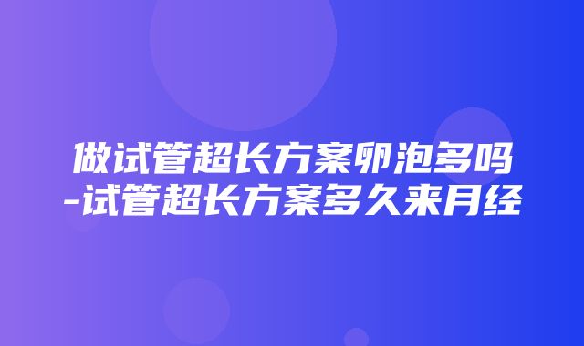 做试管超长方案卵泡多吗-试管超长方案多久来月经