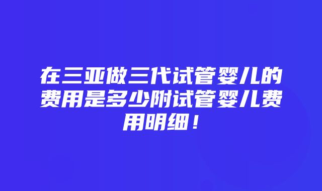 在三亚做三代试管婴儿的费用是多少附试管婴儿费用明细！