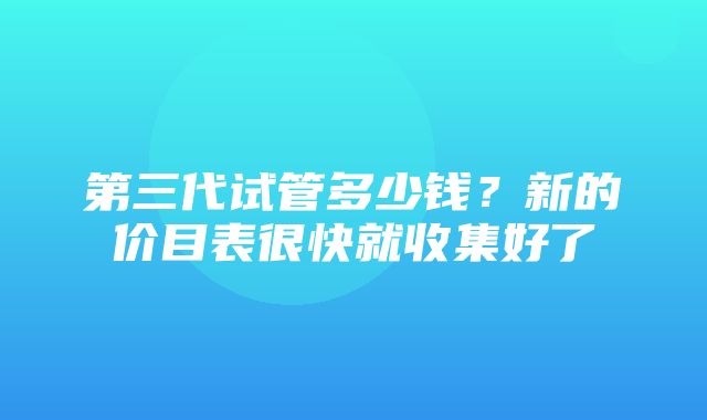 第三代试管多少钱？新的价目表很快就收集好了