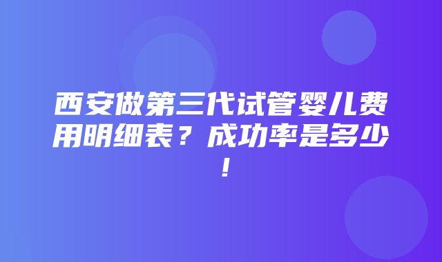 西安做第三代试管婴儿费用明细表？成功率是多少！