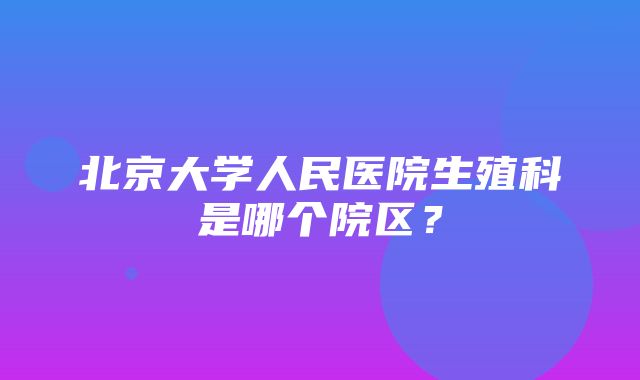 北京大学人民医院生殖科是哪个院区？