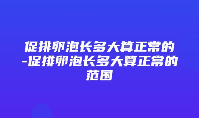 促排卵泡长多大算正常的-促排卵泡长多大算正常的范围