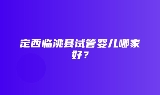 定西临洮县试管婴儿哪家好？