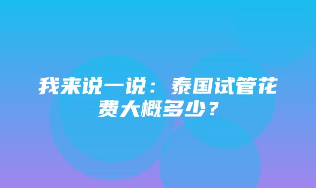 我来说一说：泰国试管花费大概多少？