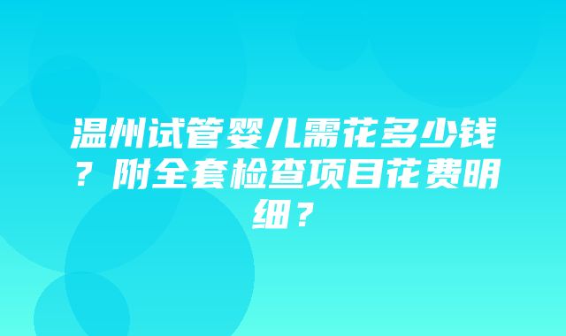 温州试管婴儿需花多少钱？附全套检查项目花费明细？