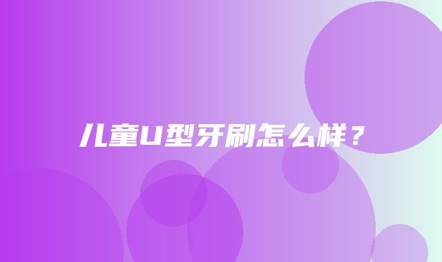 儿童U型牙刷怎么样？