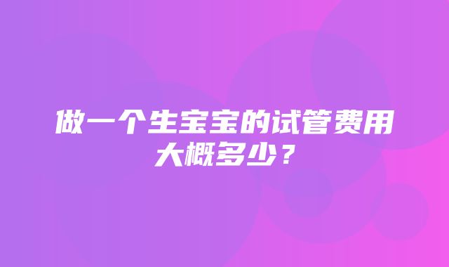 做一个生宝宝的试管费用大概多少？