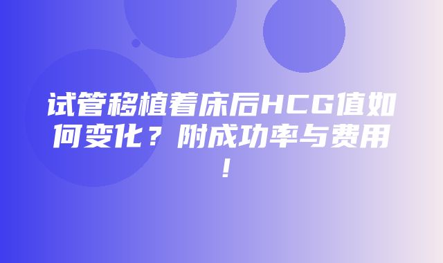 试管移植着床后HCG值如何变化？附成功率与费用！