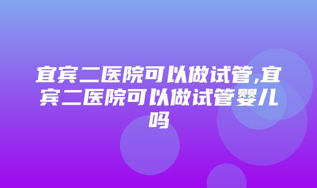 宜宾二医院可以做试管,宜宾二医院可以做试管婴儿吗