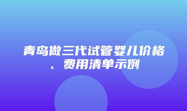 青岛做三代试管婴儿价格、费用清单示例