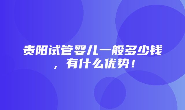 贵阳试管婴儿一般多少钱，有什么优势！