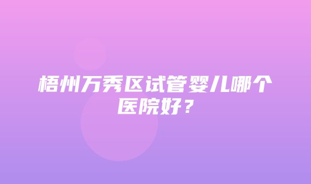 梧州万秀区试管婴儿哪个医院好？